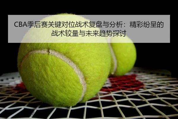 CBA季后赛关键对位战术复盘与分析：精彩纷呈的战术较量与未来趋势探讨
