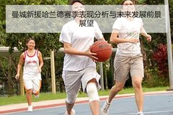 曼城新援哈兰德赛季表现分析与未来发展前景展望