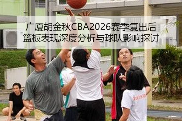 广厦胡金秋CBA2026赛季复出后篮板表现深度分析与球队影响探讨