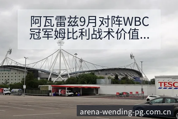 阿瓦雷兹9月对阵WBC冠军姆比利战术价值深度分析 - 问鼎PGApp
