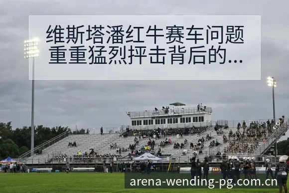 维斯塔潘红牛赛车问题重重猛烈抨击背后的历史表现与节点分析 - 问鼎PGApp