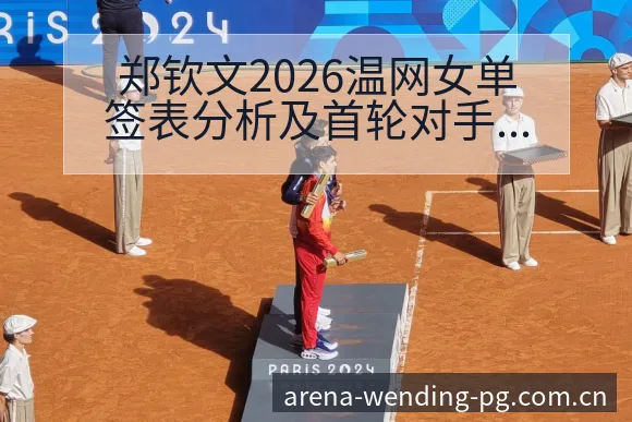 郑钦文2026温网女单签表分析及首轮对手谢拉技术特点全景 - 问鼎PGApp
