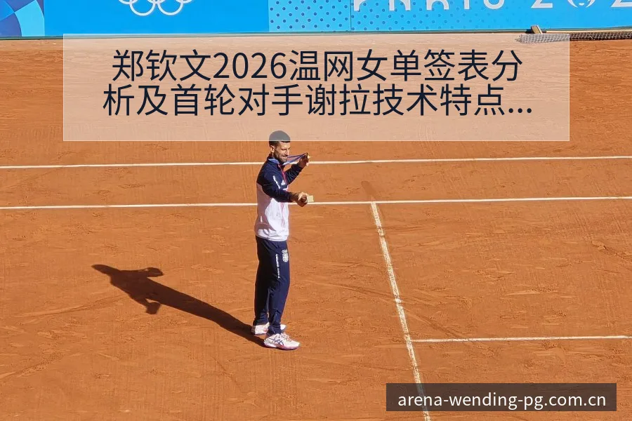 郑钦文2026温网女单签表分析及首轮对手谢拉技术特点全景 - 问鼎PGApp